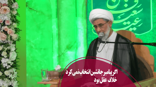 اگر پیامبر جانشین انتخاب نمی کرد خلاف عقل بود